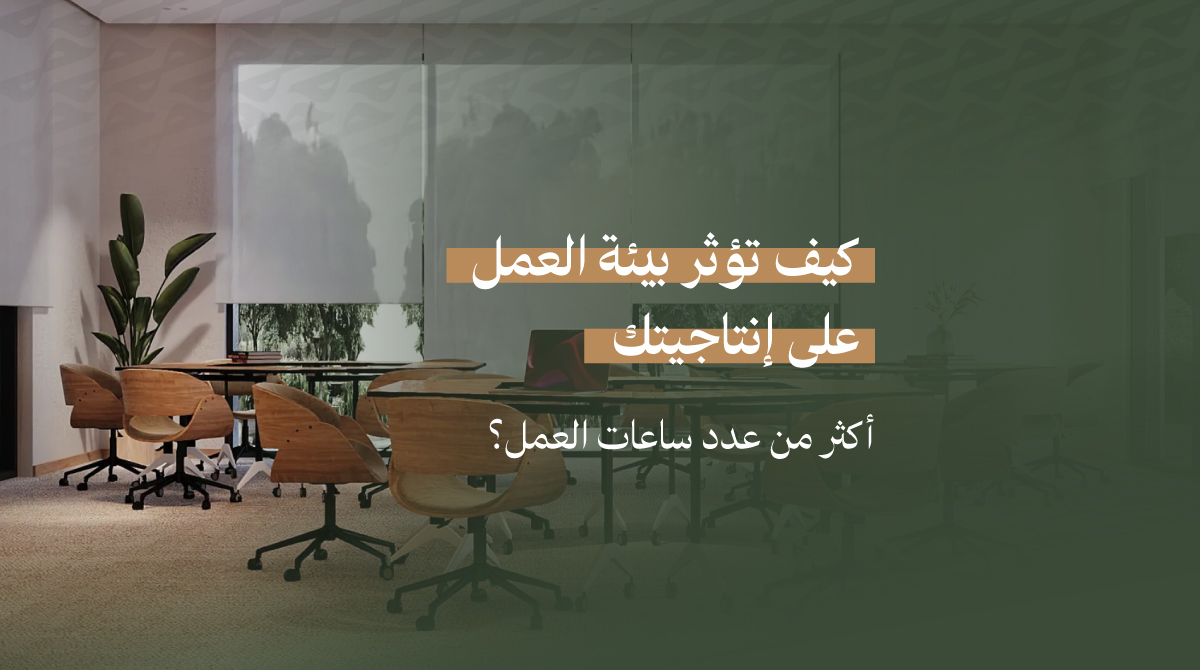 كيف تؤثر بيئة العمل على إنتاجيتك أكثر من عدد ساعات العمل؟